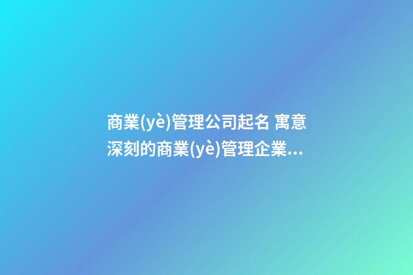商業(yè)管理公司起名 寓意深刻的商業(yè)管理企業(yè)名大全